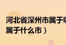 河北省深州市屬于哪個地級市（河北省深州市屬于什么市）