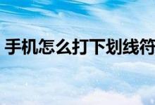 手機(jī)怎么打下劃線符號（手機(jī)怎么打下劃線）
