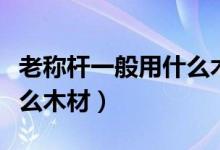 老稱桿一般用什么木材圖片（老稱桿一般用什么木材）
