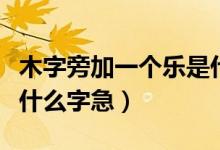 木字旁加一個樂是什么字（木字旁加一個樂是什么字急）