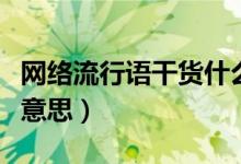 網(wǎng)絡(luò)流行語干貨什么意思（流行詞干貨是什么意思）