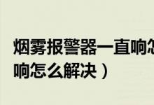 煙霧報警器一直響怎么消音（煙霧報警器一直響怎么解決）