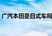 廣汽本田是日式車嗎（廣汽本田是日本車嗎）