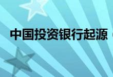 中國投資銀行起源（中國投資銀行有哪些）