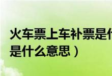 火車票上車補(bǔ)票是什么意思（坐火車上車補(bǔ)票是什么意思）