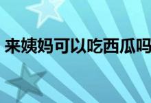 來姨媽可以吃西瓜嗎（來月經(jīng)可以吃西瓜嗎）