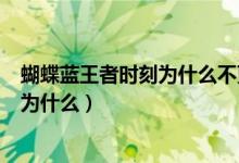蝴蝶藍王者時刻為什么不更新（蝴蝶藍新書王者時刻會火嗎為什么）