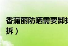 香蒲麗防曬需要卸掉嗎（香蒲麗防曬的殼怎么拆）