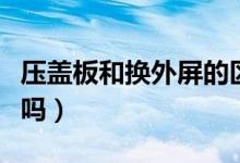 壓蓋板和換外屏的區(qū)別（壓蓋板和換外屏一樣嗎）