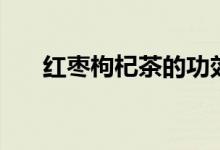 紅棗枸杞茶的功效（喝了有什么好處）