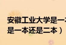 安徽工業(yè)大學是一本還是2本（安徽工業(yè)大學是一本還是二本）