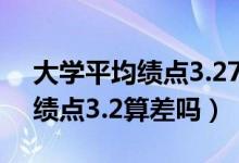 大學(xué)平均績點(diǎn)3.27分算什么水平（大學(xué)平均績點(diǎn)3.2算差嗎）