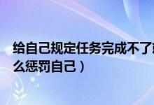 給自己規(guī)定任務(wù)完成不了就懲罰自己（沒有完成學(xué)習(xí)任務(wù)怎么懲罰自己）