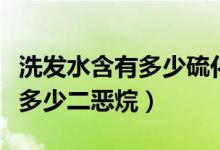 洗發(fā)水含有多少硫化硒是安全的（洗發(fā)水含有多少二惡烷）