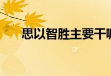 思以智勝主要干嘛的（思以智勝是誰(shuí)）