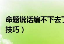 命題說(shuō)話編不下去了怎么辦（有哪些臨場(chǎng)發(fā)揮技巧）