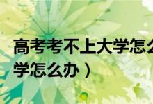 高考考不上大學怎么辦讀?？疲ǜ呖伎疾簧洗髮W怎么辦）