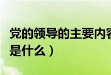 黨的領導的主要內(nèi)容是（黨的領導的主要內(nèi)容是什么）
