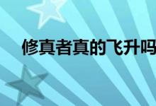 修真者真的飛升嗎（修真者真的存在嗎）