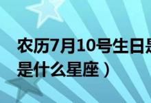 農(nóng)歷7月10號生日是什么星座（7月10號生日是什么星座）