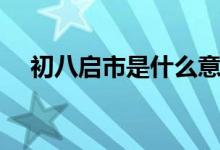 初八啟市是什么意思（初八啟市怎么寫）