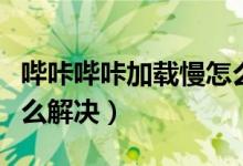 嗶咔嗶咔加載慢怎么辦（嗶咔圖片加載太慢怎么解決）