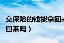 交保險(xiǎn)的錢(qián)能拿回來(lái)嗎視頻（交保險(xiǎn)的錢(qián)能拿回來(lái)嗎）
