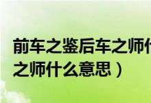 前車之鑒后車之師什么意思?。ㄇ败囍b后車之師什么意思）