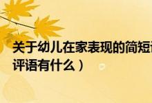 關于幼兒在家表現(xiàn)的簡短評語有哪些（幼兒在家表現(xiàn)的簡短評語有什么）