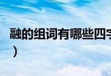 融的組詞有哪些四字詞語（融的組詞有哪些呢）