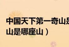中國天下第一奇山是哪座山（中國天下第一奇山是哪座山）