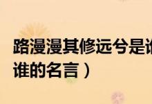 路漫漫其修遠(yuǎn)兮是誰(shuí)的詩(shī)（路漫漫其修遠(yuǎn)兮是誰(shuí)的名言）
