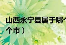 山西永寧縣屬于哪個地區(qū)（山西永寧縣屬于哪個市）