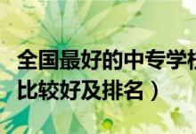 全國最好的中專學(xué)校排名（全國哪個中專學(xué)校比較好及排名）
