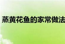 蒸黃花魚的家常做法清蒸（清蒸黃花魚做法）