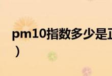 pm10指數(shù)多少是正常（pm10指數(shù)多少正常）