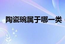 陶瓷碗屬于哪一類（陶瓷碗屬于哪種垃圾）