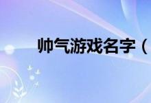 帥氣游戲名字(帥氣游戲名字大全)