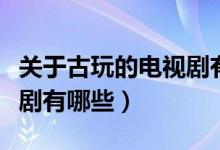 關(guān)于古玩的電視劇有哪幾部（關(guān)于古玩的電視劇有哪些）