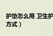 護(hù)墊怎么用 衛(wèi)生護(hù)墊（護(hù)墊怎么用 護(hù)墊使用方式）