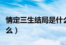 情定三生結(jié)局是什么意思（情定三生結(jié)局是什么）