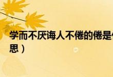 學(xué)而不厭誨人不倦的倦是什么意思（學(xué)而不厭誨人不倦的意思）
