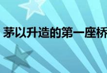茅以升造的第一座橋（茅以升建造過哪些橋）