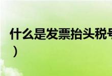 什么是發(fā)票抬頭稅號（什么是發(fā)票抬頭和稅號）