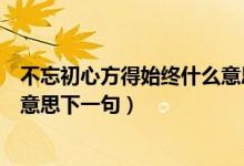 不忘初心方得始終什么意思怎么讀（不忘初心方得始終什么意思下一句）