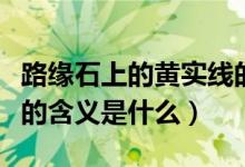 路緣石上的黃實(shí)線的含義（路緣石上的黃實(shí)線的含義是什么）