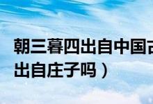 朝三暮四出自中國(guó)古代寓言故事嗎（朝三暮四出自莊子嗎）