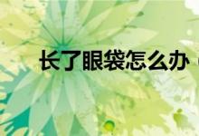 長了眼袋怎么辦（兩種治療方案推薦）