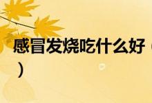 感冒發(fā)燒吃什么好（什么食物可治感冒、發(fā)燒）