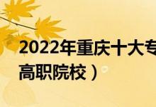 2022年重慶十大?？茖W校排名（重慶最好的高職院校）